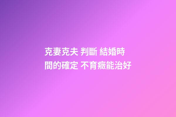 克妻克夫 判斷 結婚時間的確定 不育癥能治好